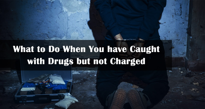 What to Do when You have Caught with Drugs but not Charged?